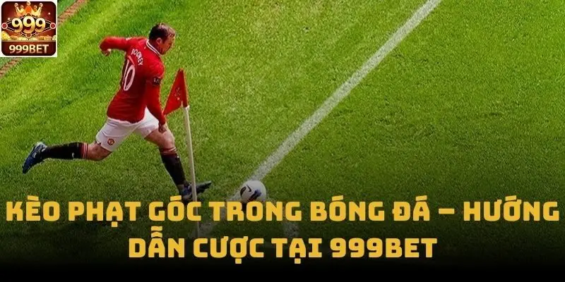 Kèo Phạt Góc Trong Bóng Đá – Hướng Dẫn Cược Tại 999bet